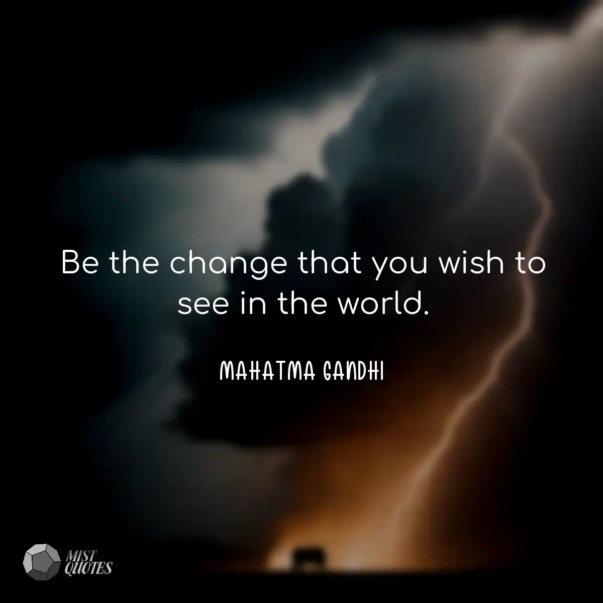 Be the change that you wish to see in the world.