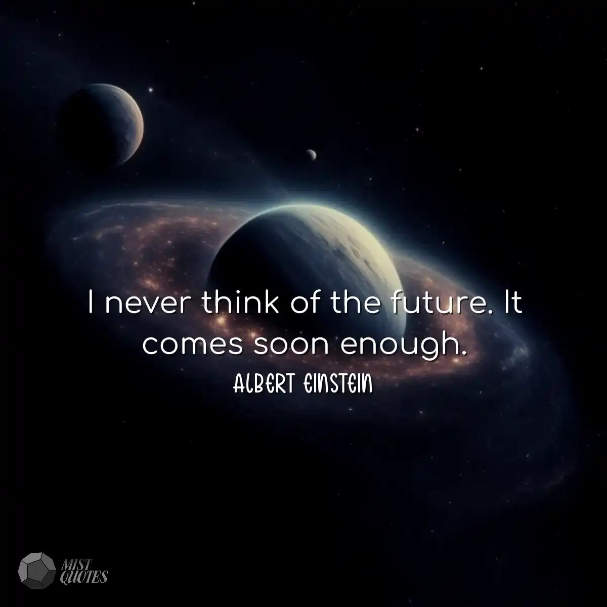 I never think of the future. It comes so