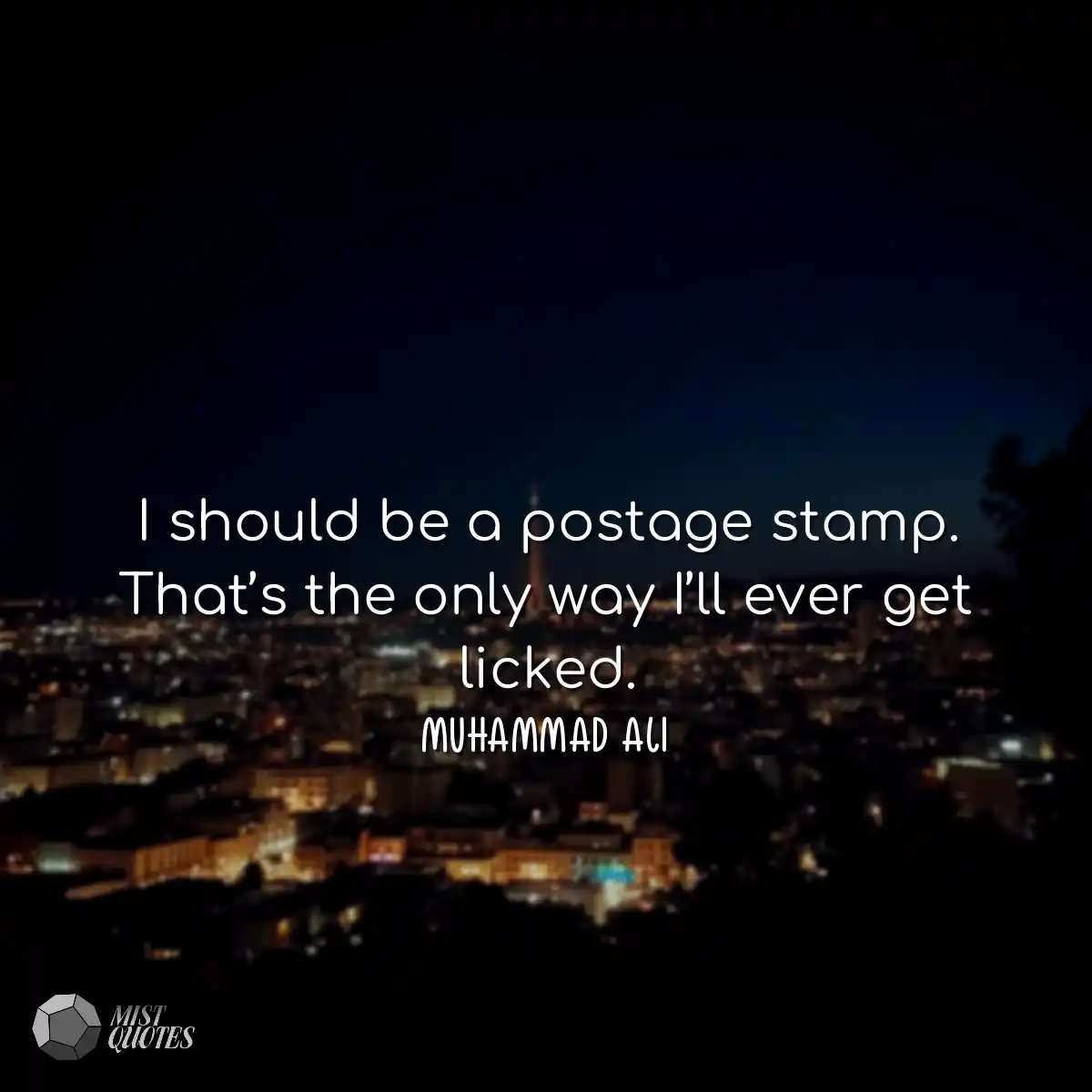 I should be a postage stamp. That’s the only way I