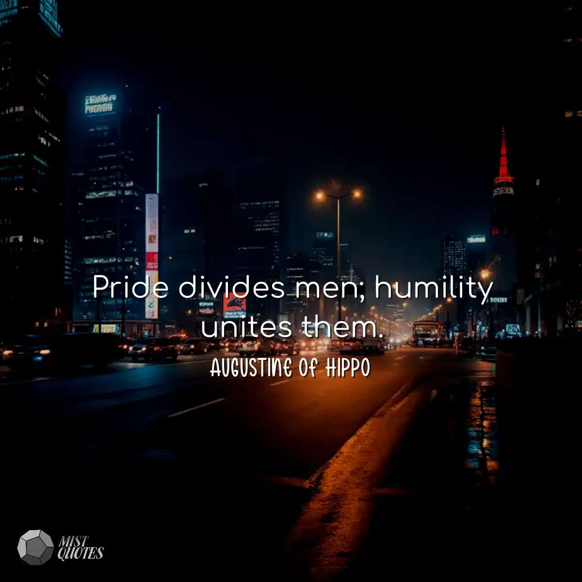 Pride divides men; humility unites them.