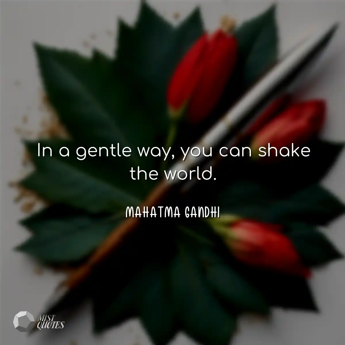 In a gentle way, you can shake the world.