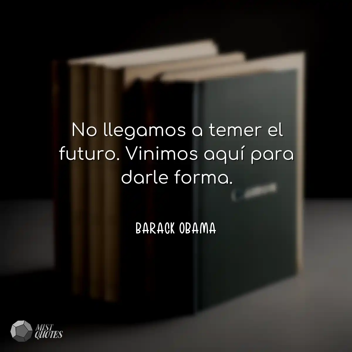 No llegamos a temer el futuro. Vinimos a