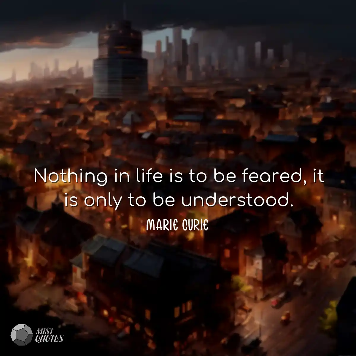 Nothing in life is to be feared, it is only to be 
