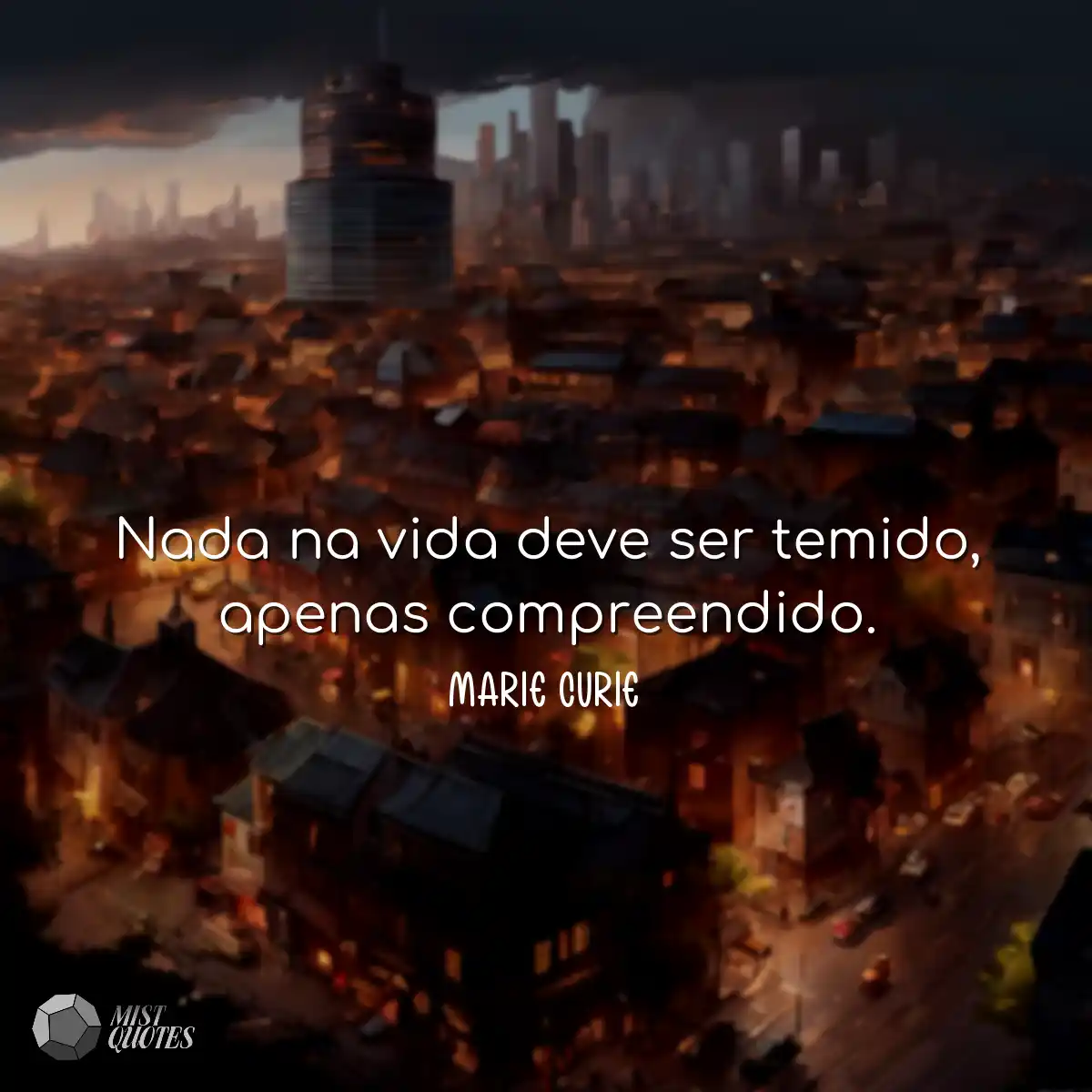 Nada na vida deve ser temido, apenas compreendido.