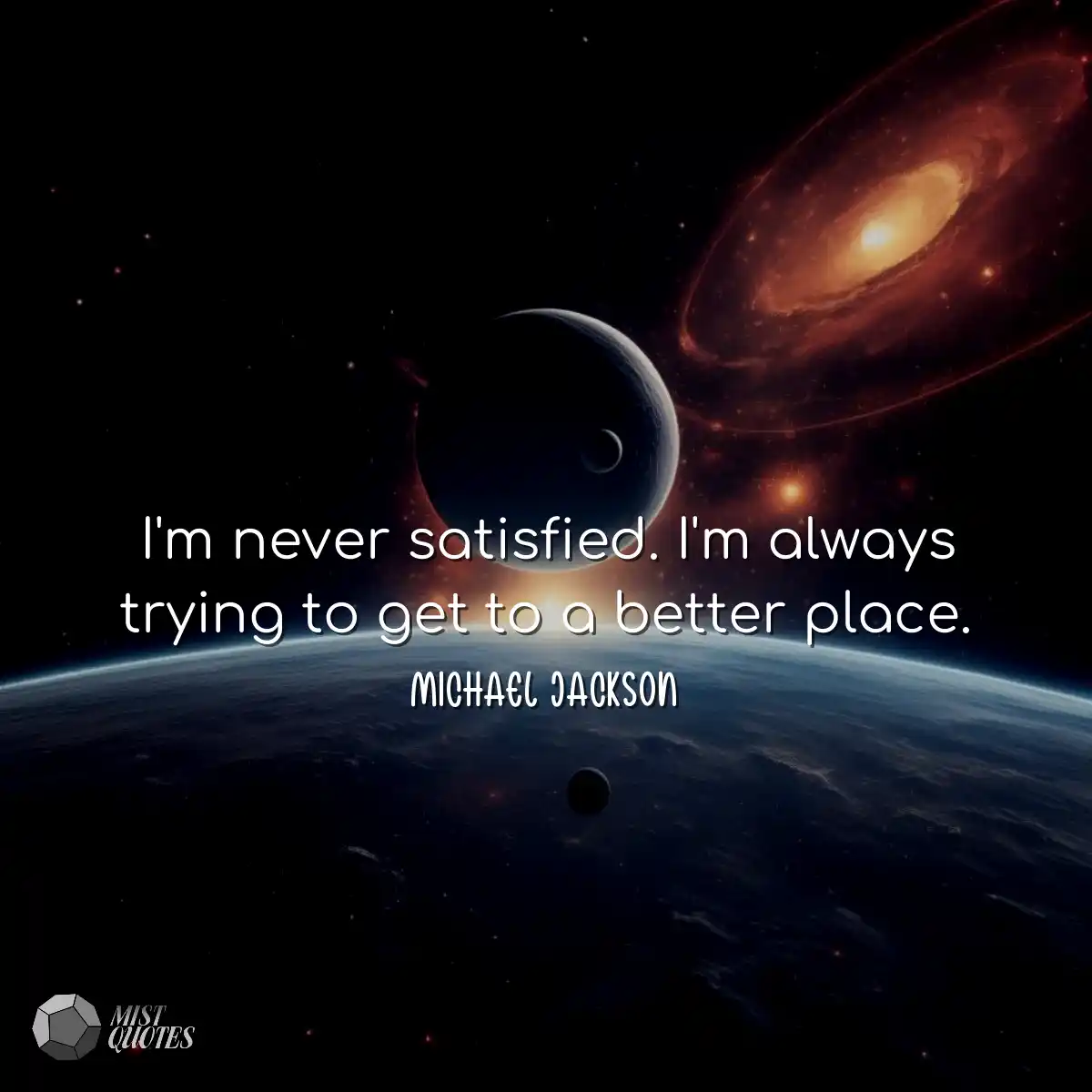 I'm never satisfied. I'm always trying t