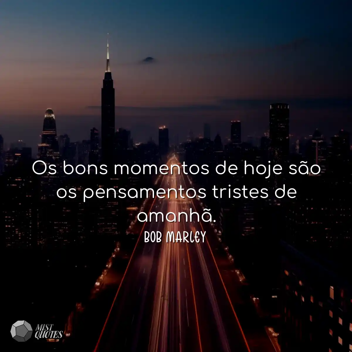 Os bons momentos de hoje são os pensamentos triste