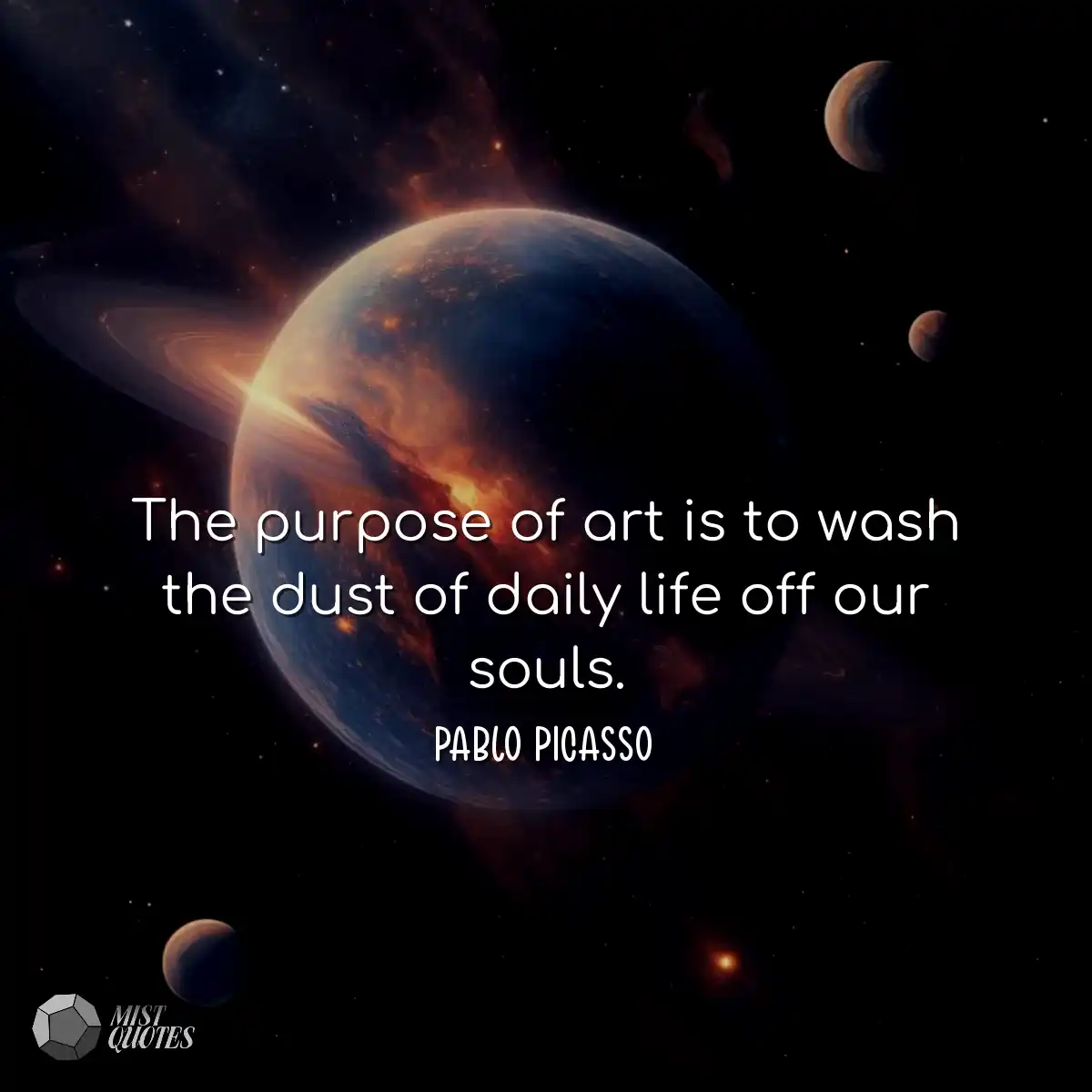 The purpose of art is to wash the dust o