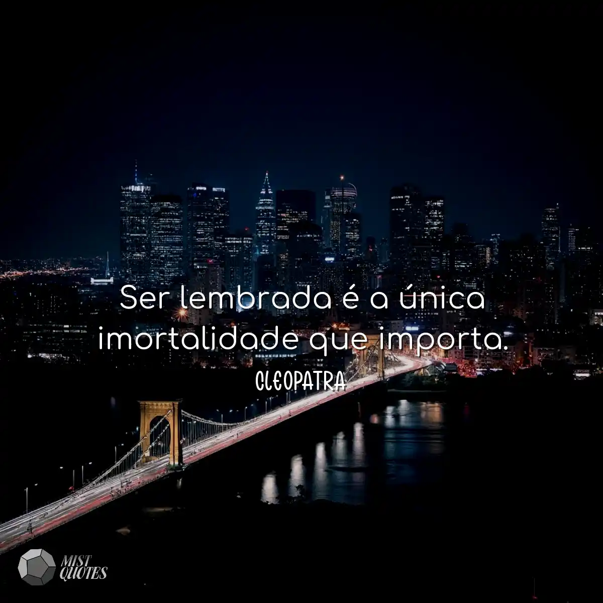 Ser lembrada é a única imortalidade que importa.