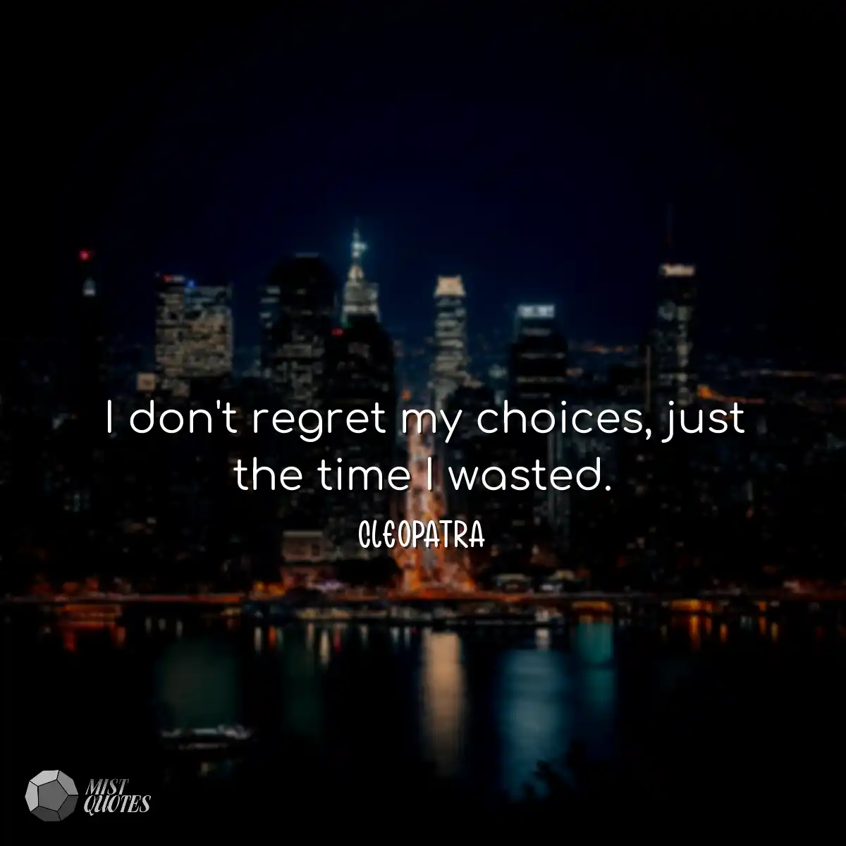 I don't regret my choices, just the time I wasted.