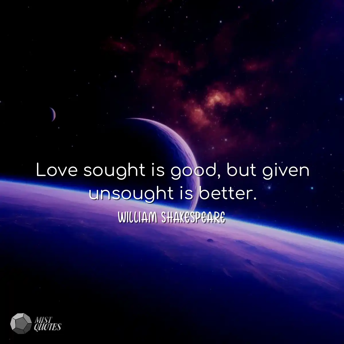 Love sought is good, but given unsought 