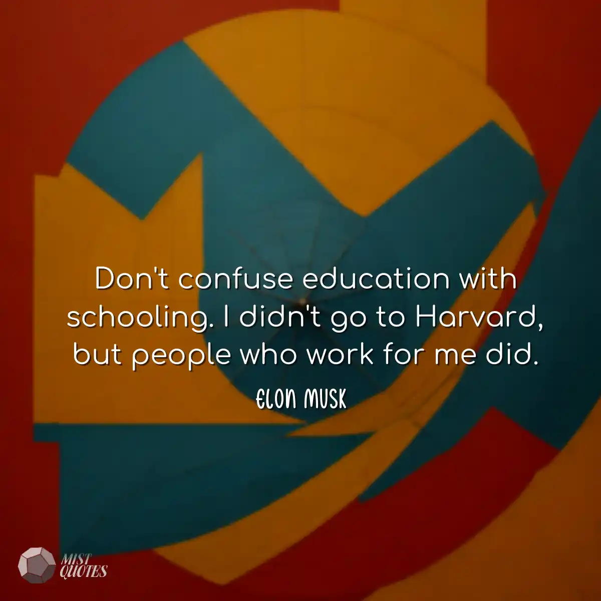 Don't confuse education with schooling. I didn't g