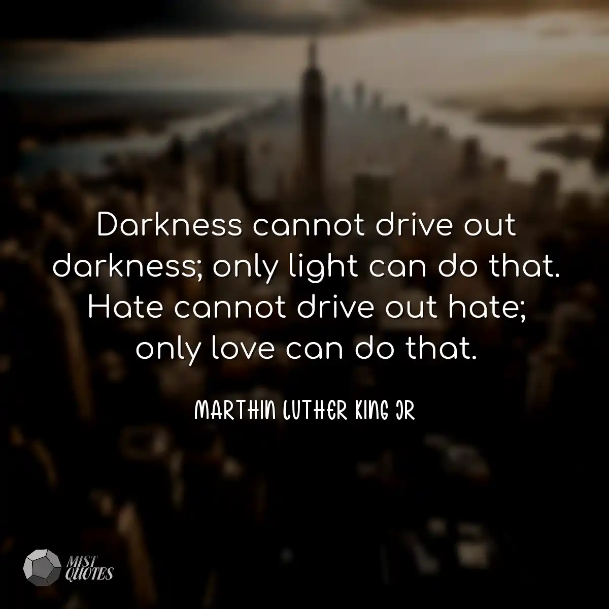 Darkness cannot drive out darkness; only light can