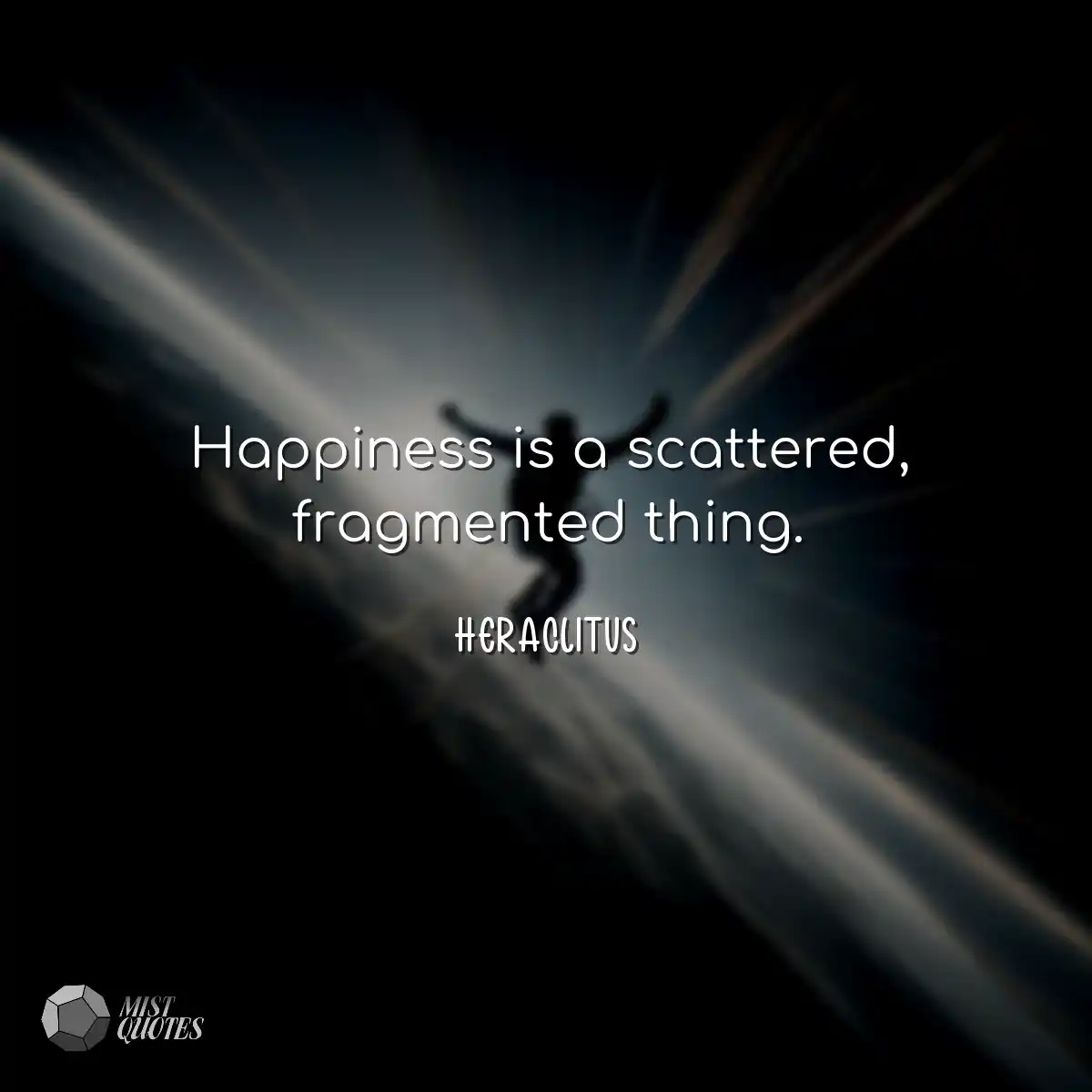 Happiness is a scattered, fragmented thing.