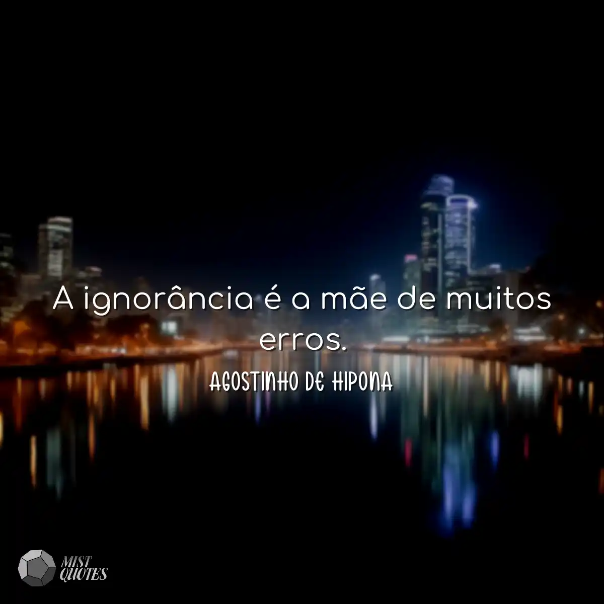 A ignorância é a mãe de muitos erros.