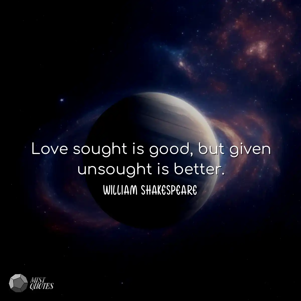 Love sought is good, but given unsought 