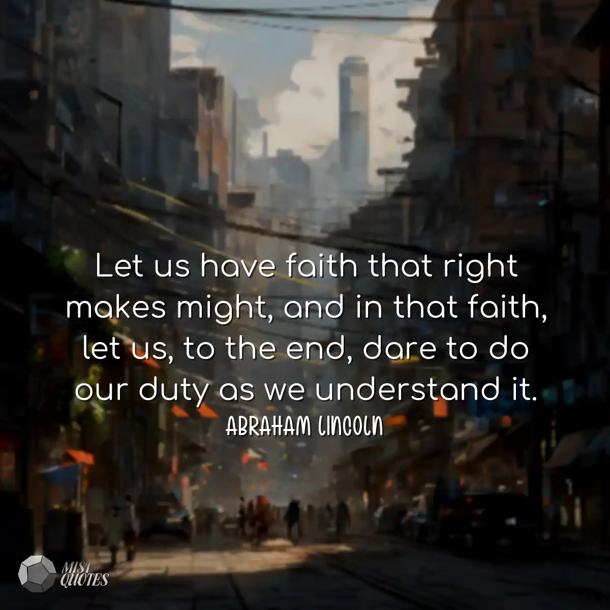 Let us have faith that right makes might, and in t