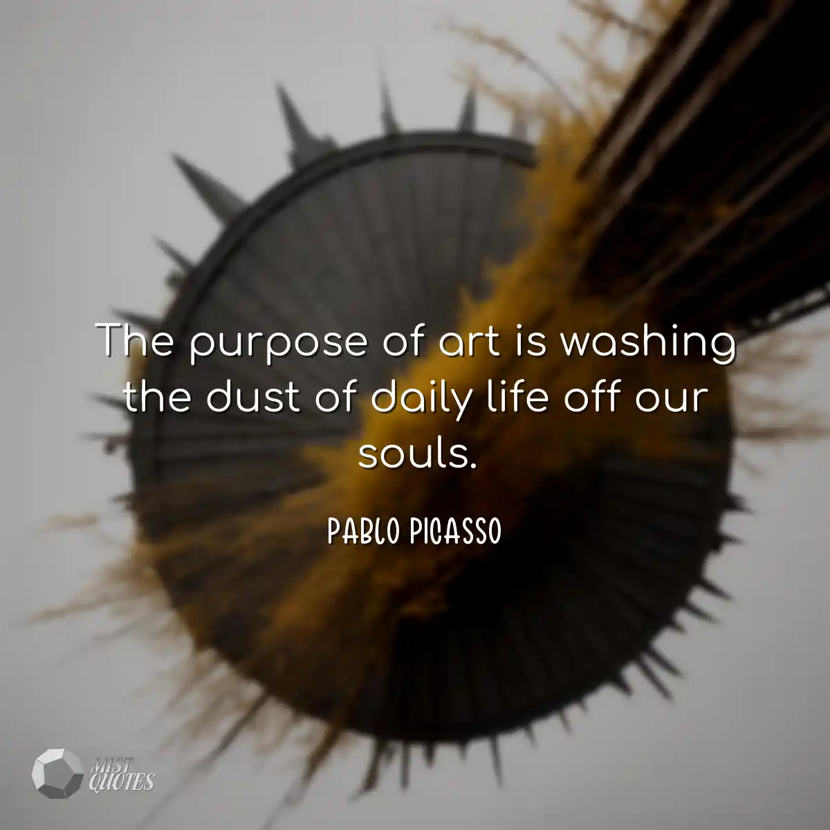 The purpose of art is washing the dust o