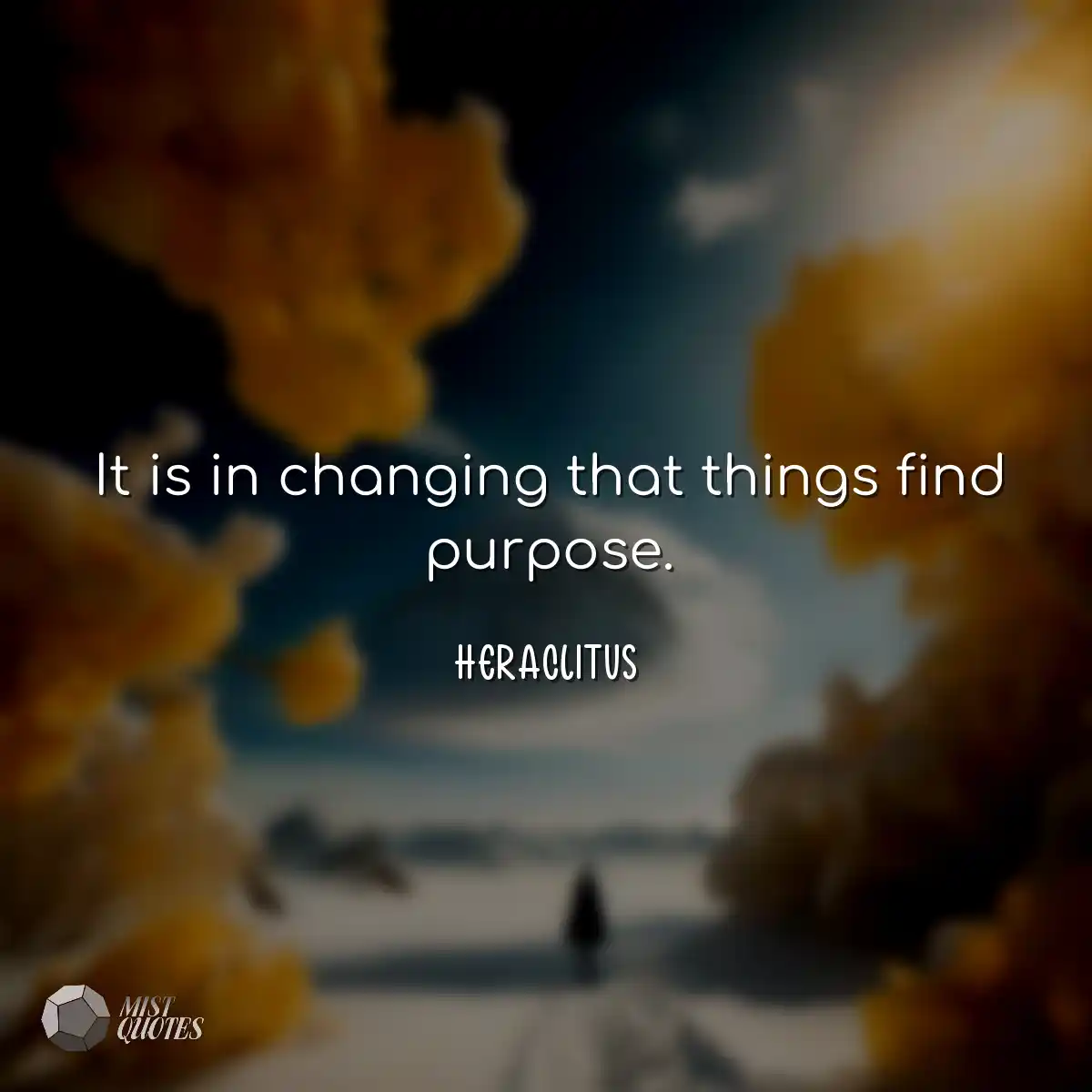 It is in changing that things find purpose.