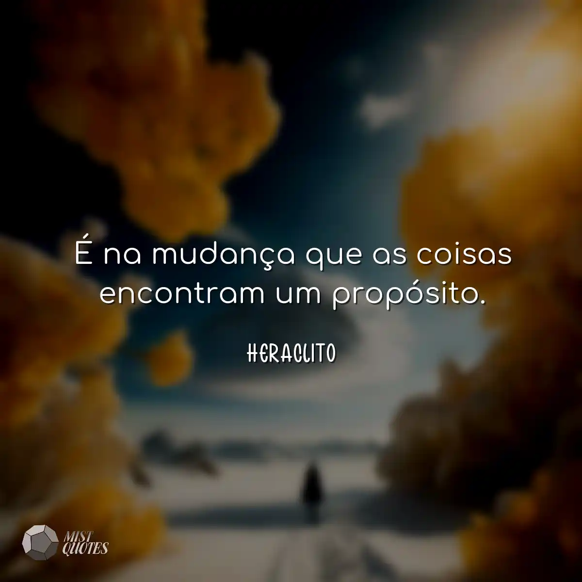É na mudança que as coisas encontram um propósito.
