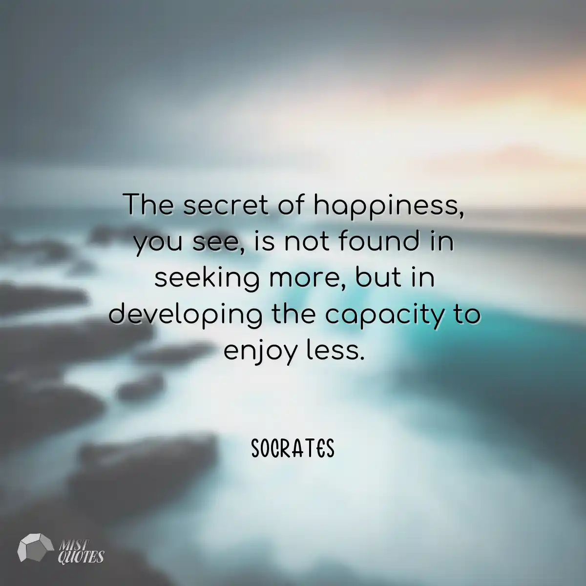 The secret of happiness, you see, is not