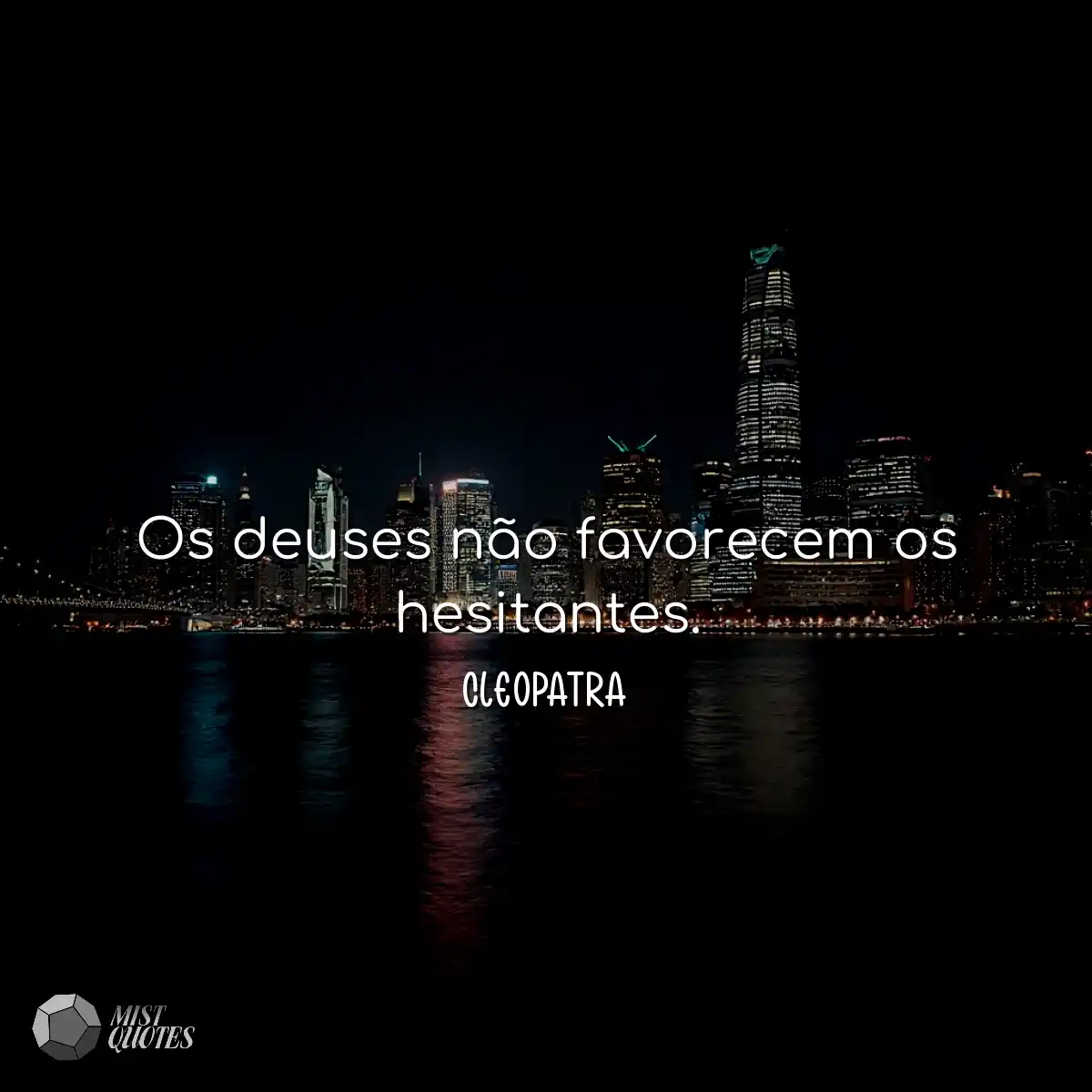 Os deuses não favorecem os hesitantes.