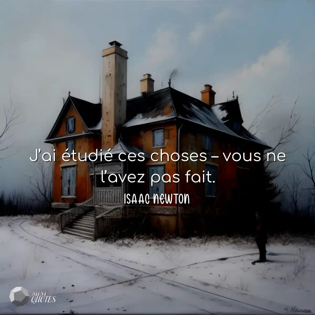 J’ai étudié ces choses – vous ne l’avez pas fait.