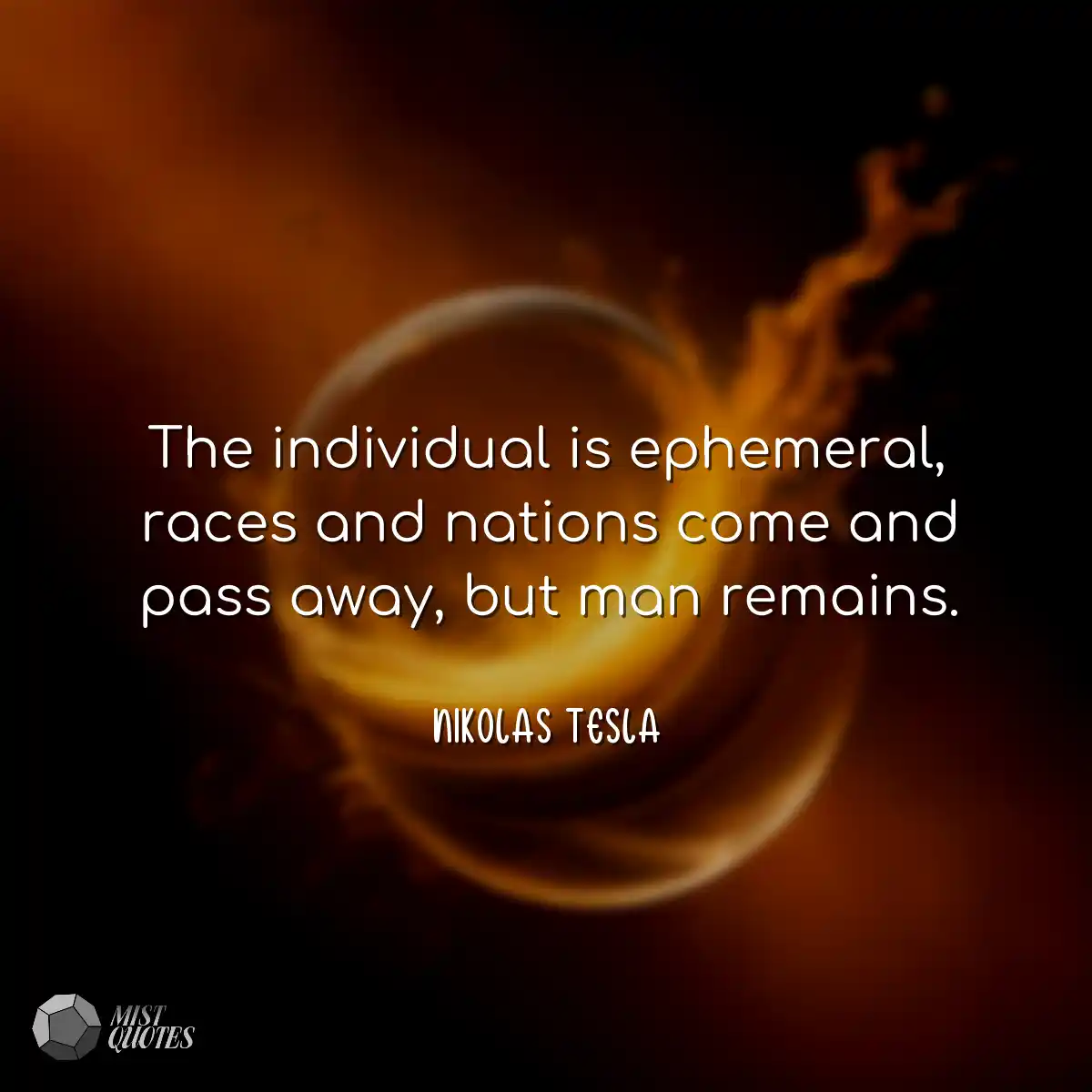 The individual is ephemeral, races and nations com