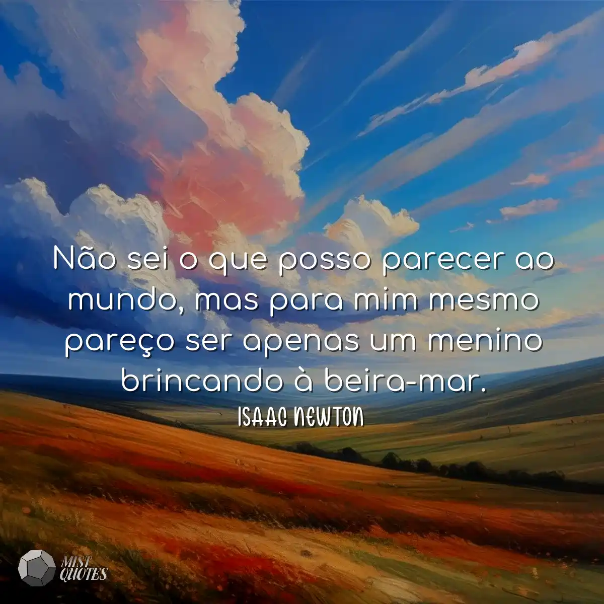 Não sei o que posso parecer ao mundo, mas para mim
