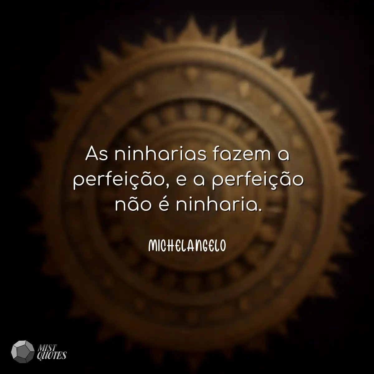 As ninharias fazem a perfeição, e a perfeição não 