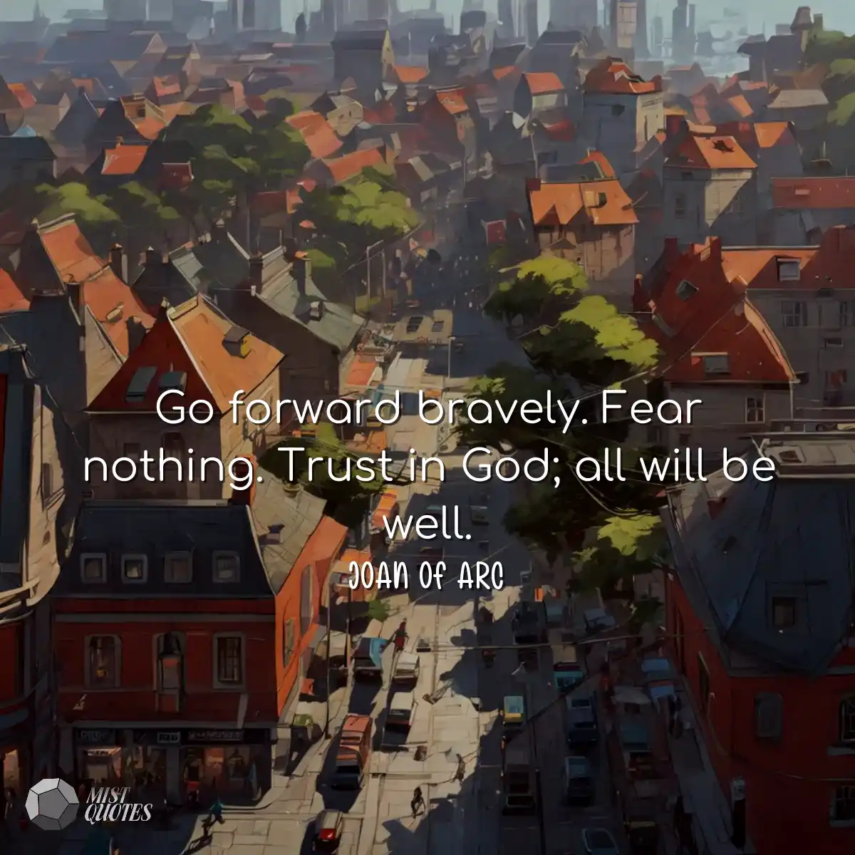 Go forward bravely. Fear nothing. Trust in God; al
