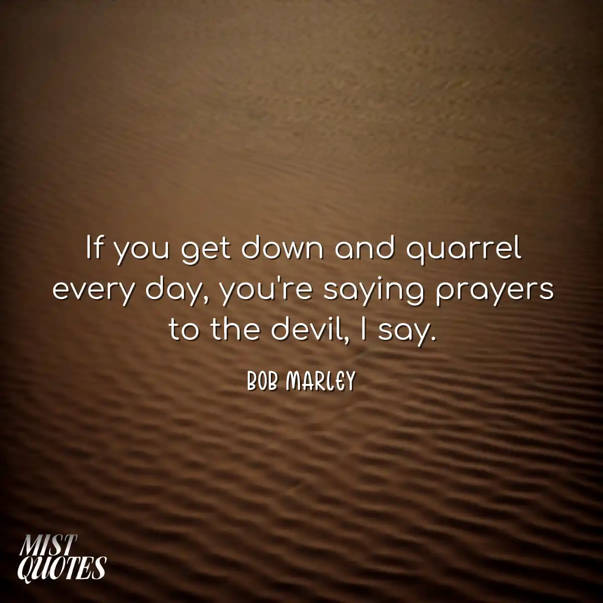 If you get down and quarrel every day, y