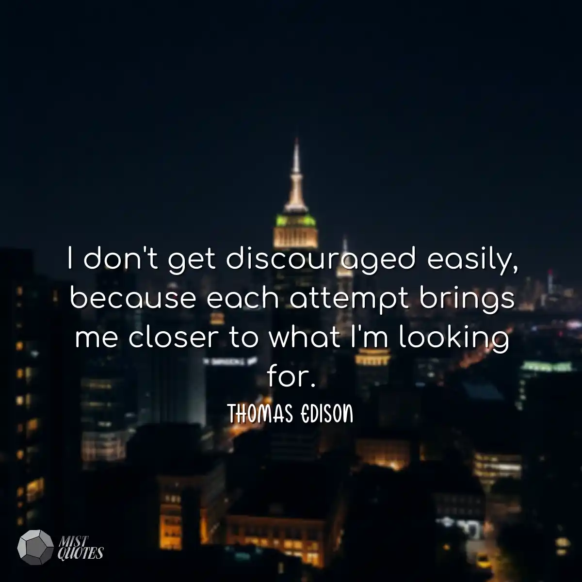 I don't get discouraged easily, because each attem