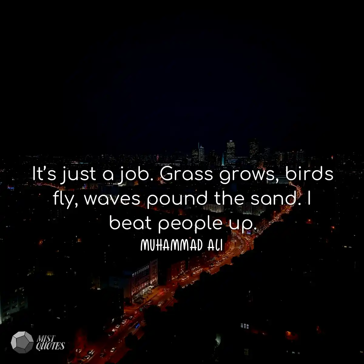 It’s just a job. Grass grows, birds fly, waves pou